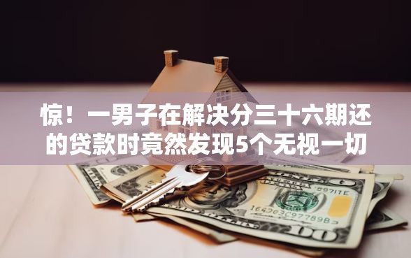 惊！一男子在解决分三十六期还的贷款时竟然发现5个无视一切包下款的口子，事后分享了出来