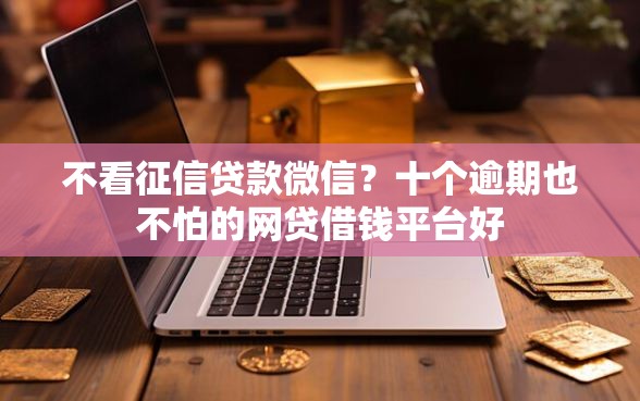 不看征信贷款微信？十个逾期也不怕的网贷借钱平台好