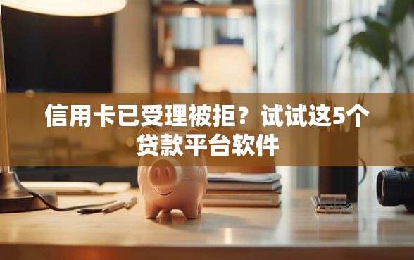 信用卡已受理被拒？试试这5个贷款平台软件