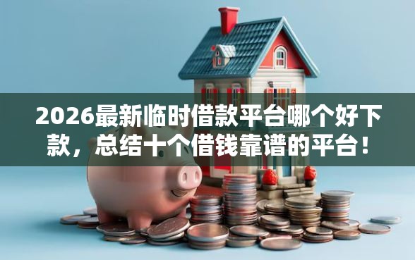 2026最新临时借款平台哪个好下款，总结十个借钱靠谱的平台！