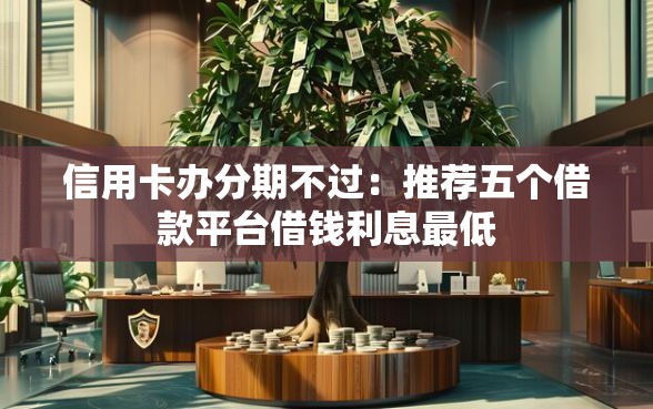 信用卡办分期不过：推荐五个借款平台借钱利息最低