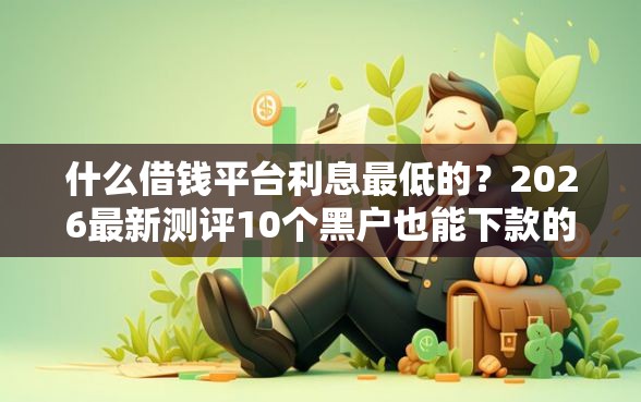 什么借钱平台利息最低的？2026最新测评10个黑户也能下款的口子