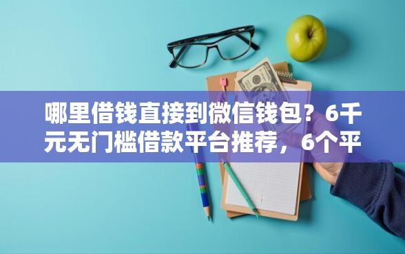 哪里借钱直接到微信钱包？6千元无门槛借款平台推荐，6个平台贷款好盘点