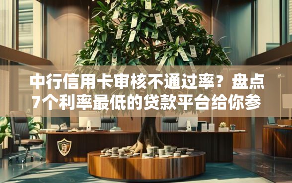中行信用卡审核不通过率？盘点7个利率最低的贷款平台给你参考