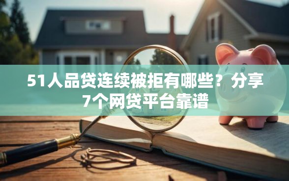 51人品贷连续被拒有哪些？分享7个网贷平台靠谱