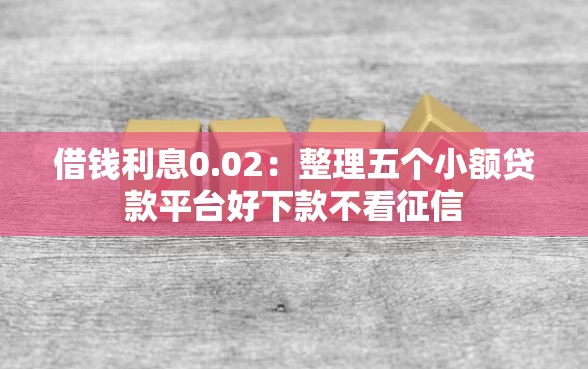 借钱利息0.02：整理五个小额贷款平台好下款不看征信
