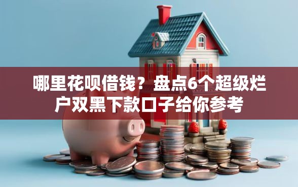 哪里花呗借钱？盘点6个超级烂户双黑下款口子给你参考