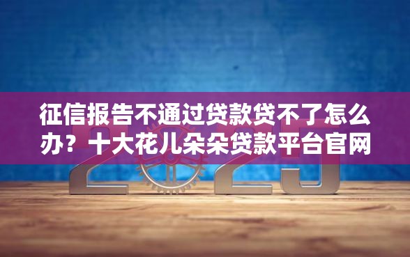 征信报告不通过贷款贷不了怎么办？十大花儿朵朵贷款平台官网推荐