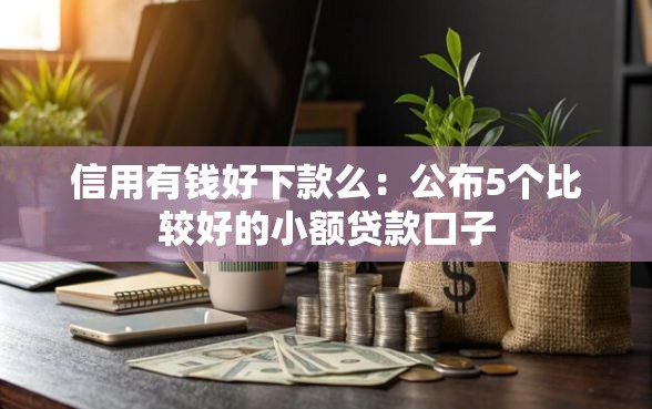 信用有钱好下款么：公布5个比较好的小额贷款口子