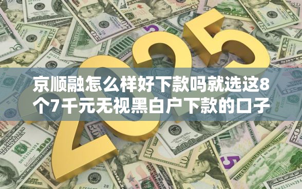 京顺融怎么样好下款吗就选这8个7千元无视黑白户下款的口子