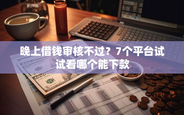 晚上借钱审核不过？7个平台试试看哪个能下款
