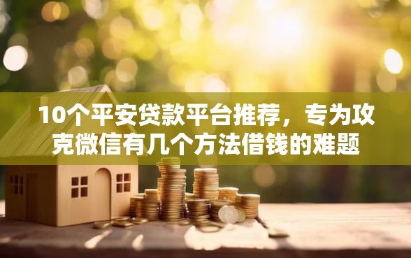 10个平安贷款平台推荐，专为攻克微信有几个方法借钱的难题