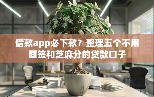 借款app必下款？整理五个不用面签和芝麻分的贷款口子