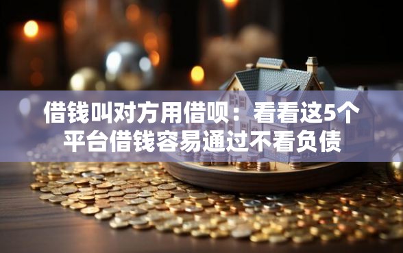 借钱叫对方用借呗：看看这5个平台借钱容易通过不看负债
