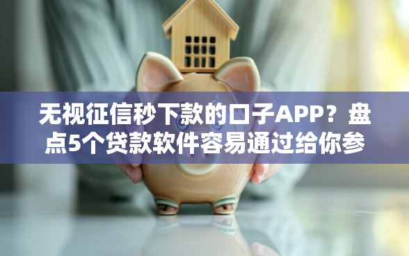 无视征信秒下款的口子APP？盘点5个贷款软件容易通过给你参考