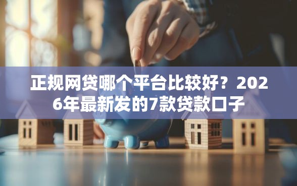 正规网贷哪个平台比较好？2026年最新发的7款贷款口子