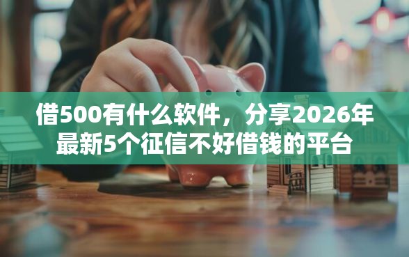 借500有什么软件，分享2026年最新5个征信不好借钱的平台