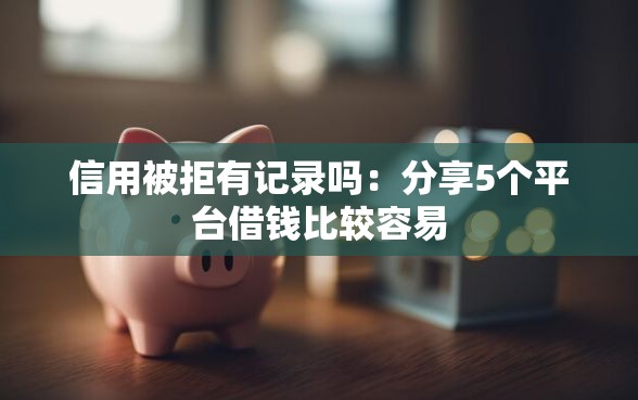 信用被拒有记录吗：分享5个平台借钱比较容易