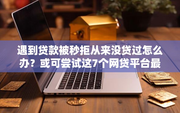 遇到贷款被秒拒从来没贷过怎么办？或可尝试这7个网贷平台最好下款