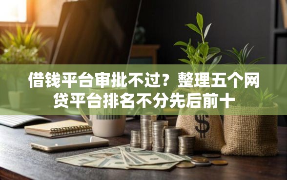 借钱平台审批不过？整理五个网贷平台排名不分先后前十