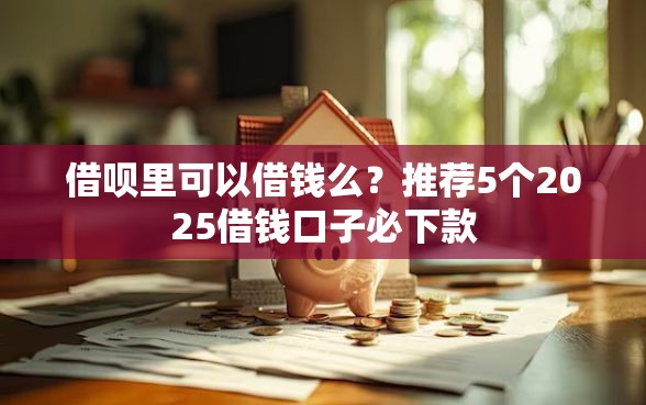 借呗里可以借钱么？推荐5个2025借钱口子必下款