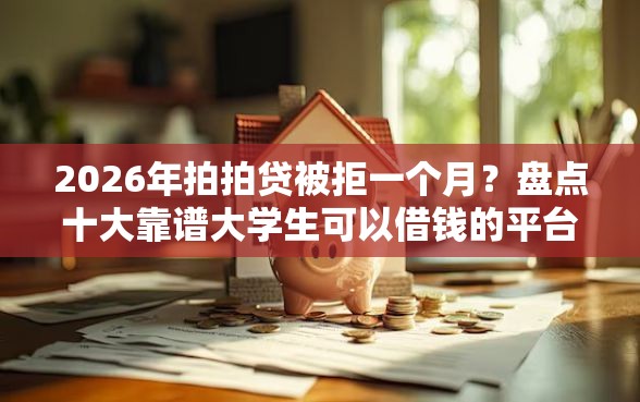 2026年拍拍贷被拒一个月？盘点十大靠谱大学生可以借钱的平台