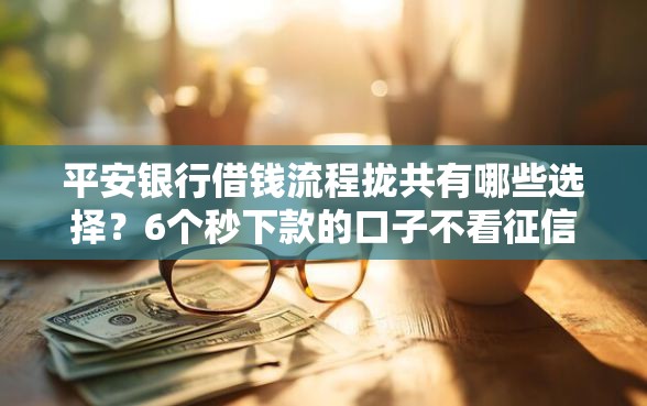 平安银行借钱流程拢共有哪些选择？6个秒下款的口子不看征信不用信用卡详解