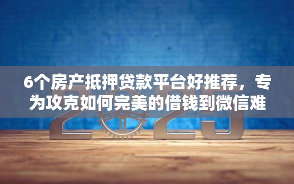 6个房产抵押贷款平台好推荐，专为攻克如何完美的借钱到微信难题