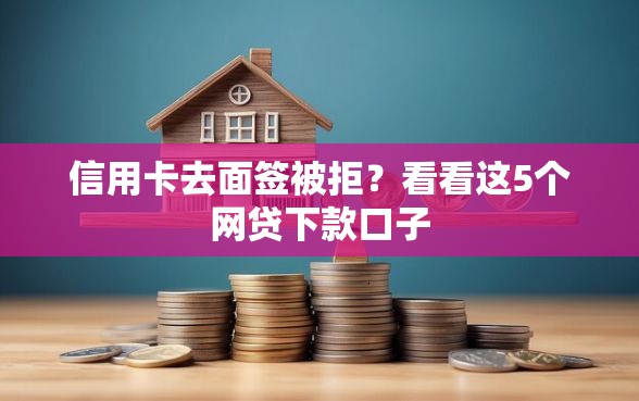 信用卡去面签被拒？看看这5个网贷下款口子