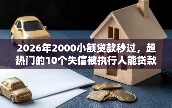 2026年2000小额贷款秒过，超热门的10个失信被执行人能贷款的口子推荐