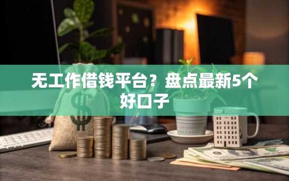 无工作借钱平台？盘点最新5个好口子