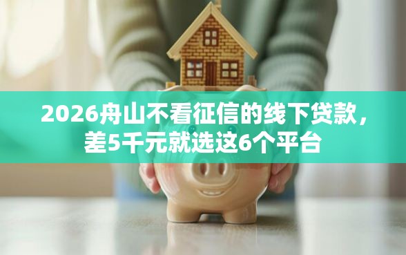 2026舟山不看征信的线下贷款，差5千元就选这6个平台