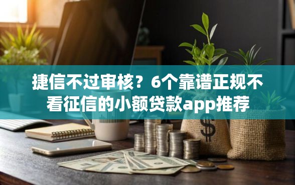 捷信不过审核？6个靠谱正规不看征信的小额贷款app推荐