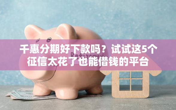 千惠分期好下款吗？试试这5个征信太花了也能借钱的平台