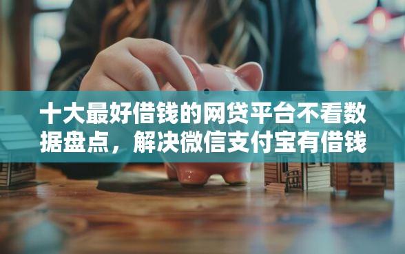 十大最好借钱的网贷平台不看数据盘点，解决微信支付宝有借钱软件吗的问题