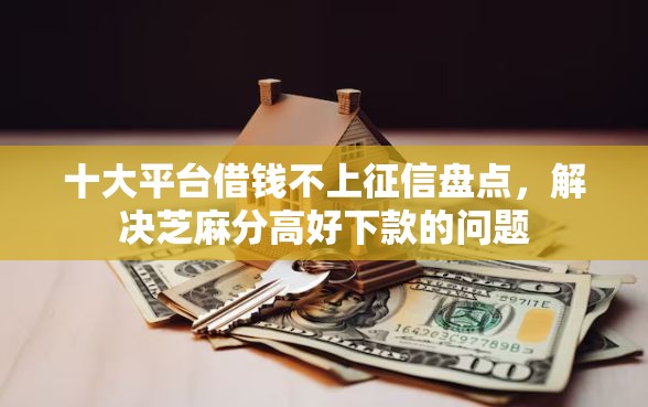十大平台借钱不上征信盘点，解决芝麻分高好下款的问题