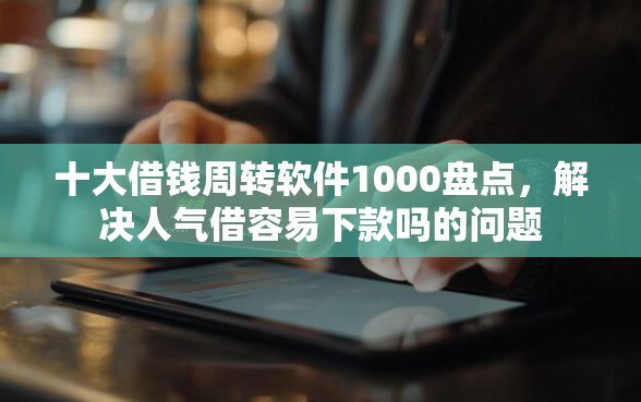 十大借钱周转软件1000盘点，解决人气借容易下款吗的问题