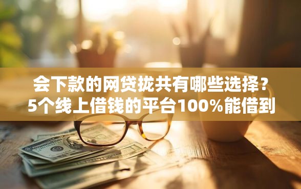 会下款的网贷拢共有哪些选择?5个线上借钱的平台100%能借到详解 会下款的网贷拢共有哪些选择?5个线上借钱的平台100%能借到详解