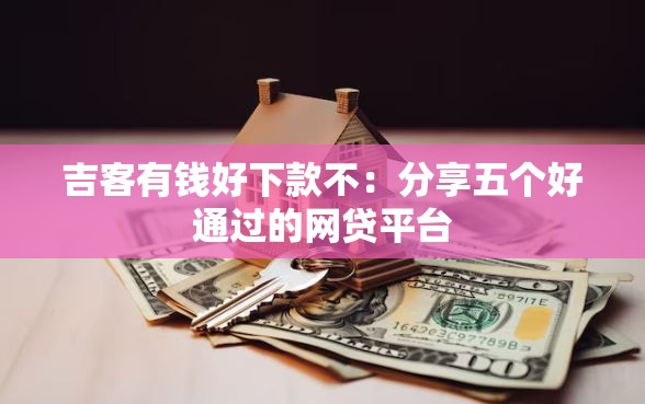 吉客有钱好下款不：分享五个好通过的网贷平台