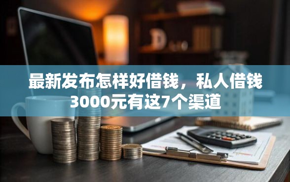 最新发布怎样好借钱，私人借钱3000元有这7个渠道