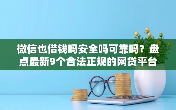 微信也借钱吗安全吗可靠吗？盘点最新9个合法正规的网贷平台