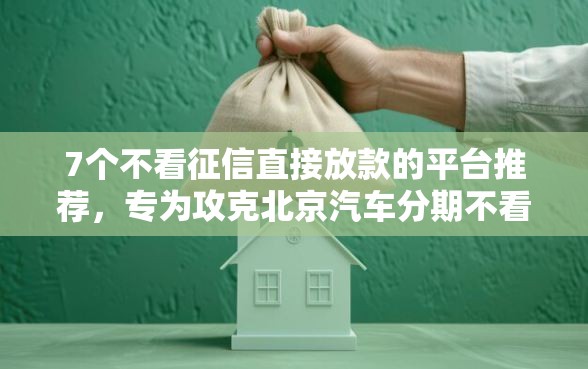 7个不看征信直接放款的平台推荐，专为攻克北京汽车分期不看征信难题