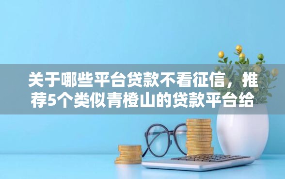 关于哪些平台贷款不看征信，推荐5个类似青橙山的贷款平台给你