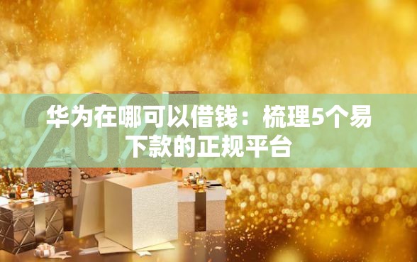 华为在哪可以借钱：梳理5个易下款的正规平台