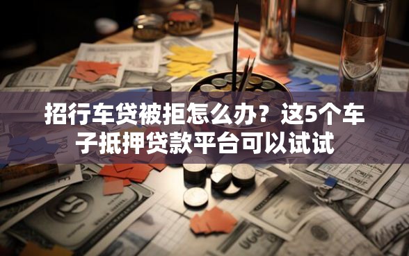 招行车贷被拒怎么办？这5个车子抵押贷款平台可以试试