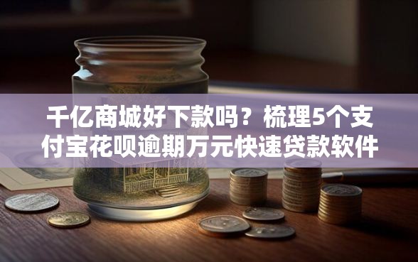 千亿商城好下款吗？梳理5个支付宝花呗逾期万元快速贷款软件