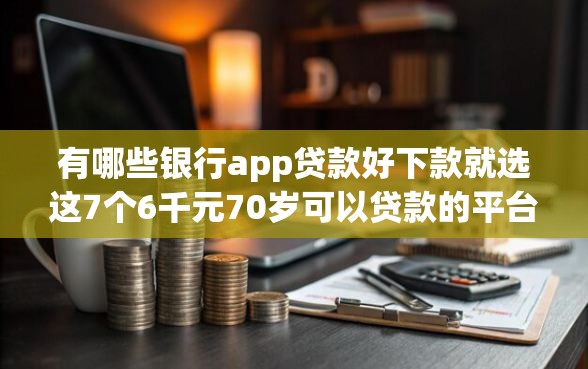 有哪些银行app贷款好下款就选这7个6千元70岁可以贷款的平台
