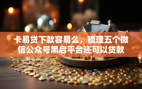 卡易贷下款容易么，梳理五个微信公众号黑启平台还可以贷款
