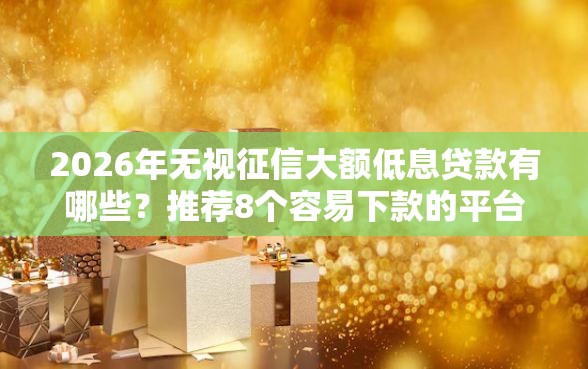 2026年无视征信大额低息贷款有哪些？推荐8个容易下款的平台