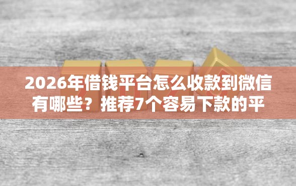 2026年借钱平台怎么收款到微信有哪些？推荐7个容易下款的平台
